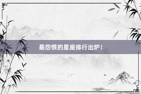 最怨恨的星座排行出炉！