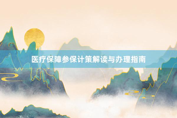 医疗保障参保计策解读与办理指南