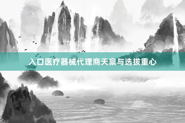 入口医疗器械代理商天禀与选拔重心