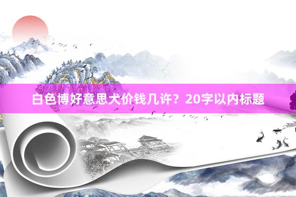 白色博好意思犬价钱几许？20字以内标题