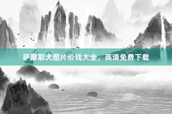 萨摩耶犬图片价钱大全，高清免费下载