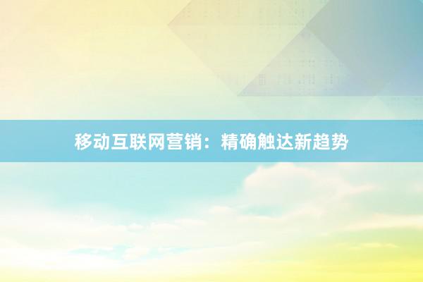 移动互联网营销：精确触达新趋势